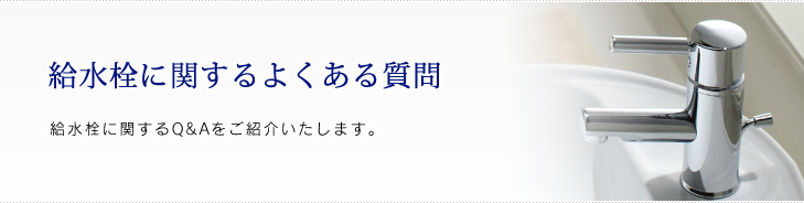 給水栓に関するよくある質問 給水栓に関するQ&Aをご紹介いたします。